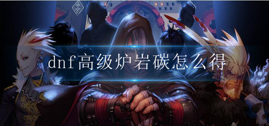 dnf高级炉岩碳怎么得-高级炉岩碳获取方法
