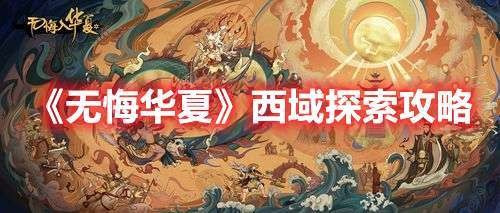 无悔华夏西域探索怎么玩 无悔华夏西域探索地图(完整版)技巧攻略