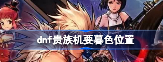 dnf贵族机要暮色怎么进 dnf贵族机要暮色进入方法